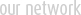 our network